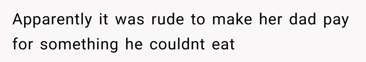Apparently it was rude to make her dad pay for something he couldnt eat