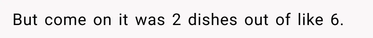 But come on it was 2 dishes out of like 6.