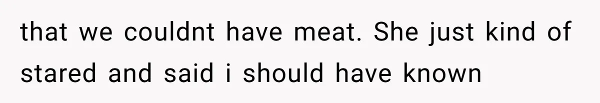 that we couldnt have meat. She just kind of stared and said i should have known
