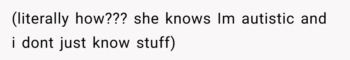 (literally how??? she knows Im autistic and i dont just know stuff)