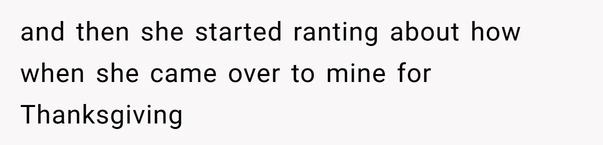 and then she started ranting about how when she came over to mine for Thanksgiving