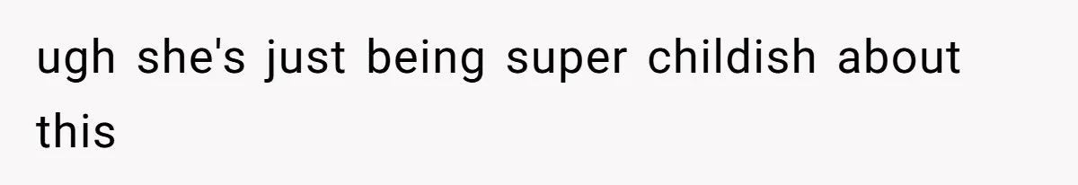 ugh she's just being super childish about this