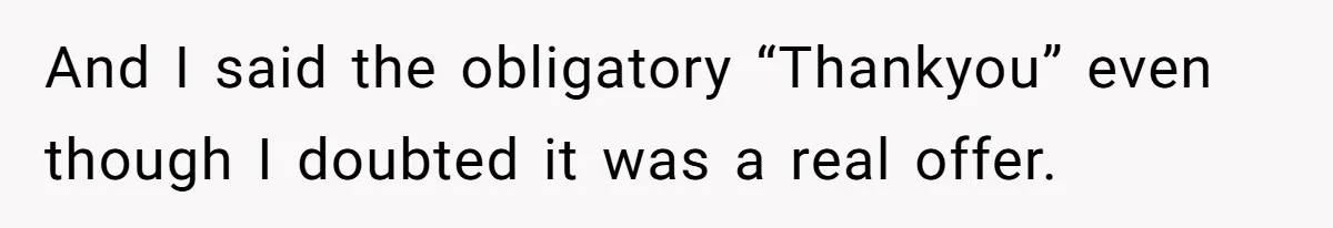 And I said the obligatory “Thankyou” even though I doubted it was a real offer.