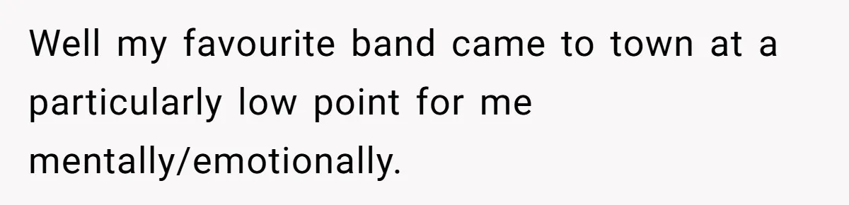 Well my favourite band came to town at a particularly low point for me mentally/emotionally.