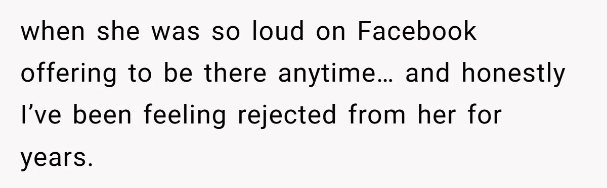 when she was so loud on Facebook offering to be there anytime… and honestly I’ve been feeling rejected from her for years.