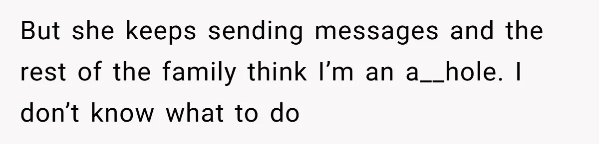 But she keeps sending messages and the rest of the family think I’m an a__hole. I don’t know what to do