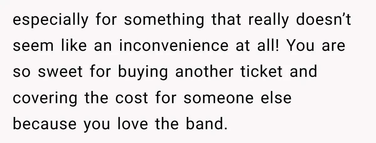 especially for something that really doesn’t seem like an inconvenience at all! You are so sweet for buying another ticket and covering the cost for someone else because you love...