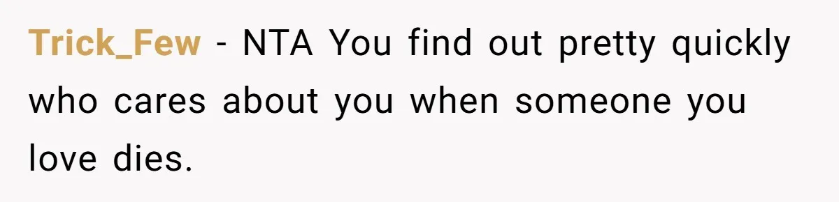 Trick_Few − NTA You find out pretty quickly who cares about you when someone you love dies.