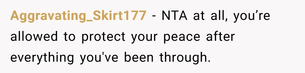 Aggravating_Skirt177 − NTA at all, you’re allowed to protect your peace after everything you've been through.