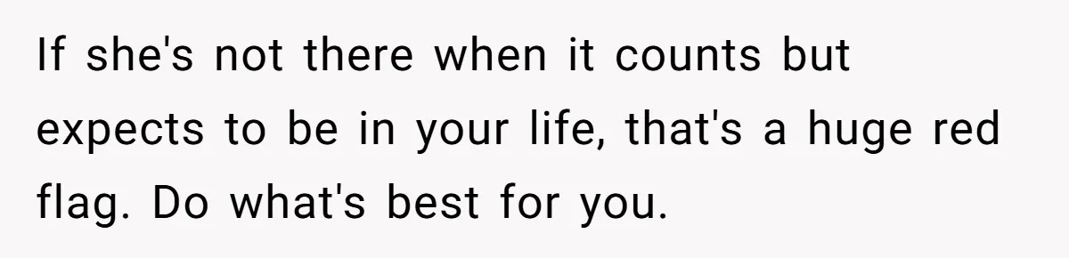 If she's not there when it counts but expects to be in your life, that's a huge red flag. Do what's best for you.