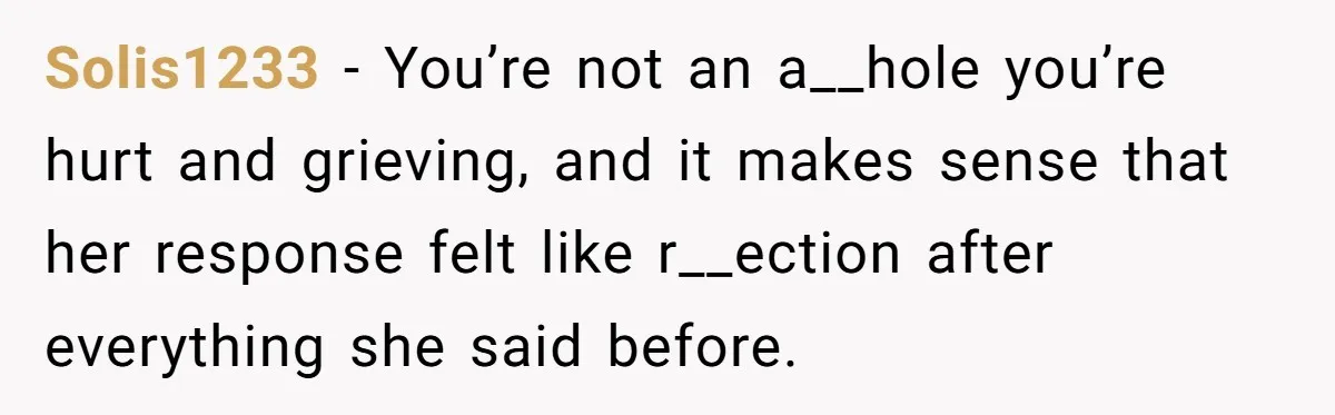 Solis1233 − You’re not an a__hole you’re hurt and grieving, and it makes sense that her response felt like r__ection after everything she said before.