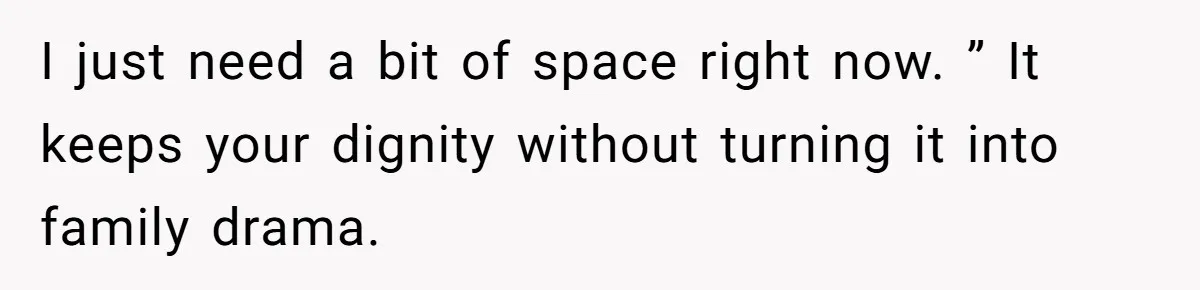 I just need a bit of space right now. ” It keeps your dignity without turning it into family drama.