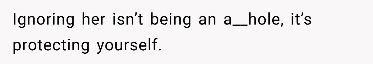 Ignoring her isn’t being an a__hole, it’s protecting yourself.
