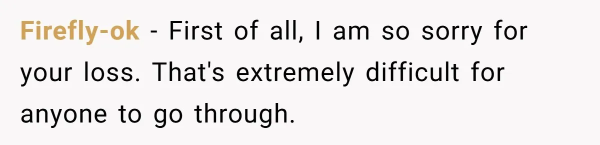 Firefly-ok − First of all, I am so sorry for your loss. That's extremely difficult for anyone to go through.