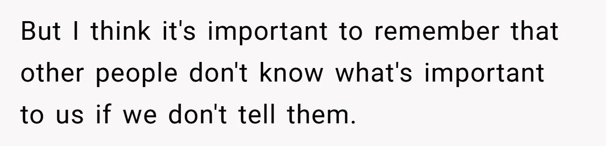 But I think it's important to remember that other people don't know what's important to us if we don't tell them.