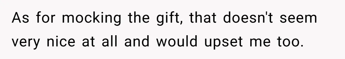 As for mocking the gift, that doesn't seem very nice at all and would upset me too.