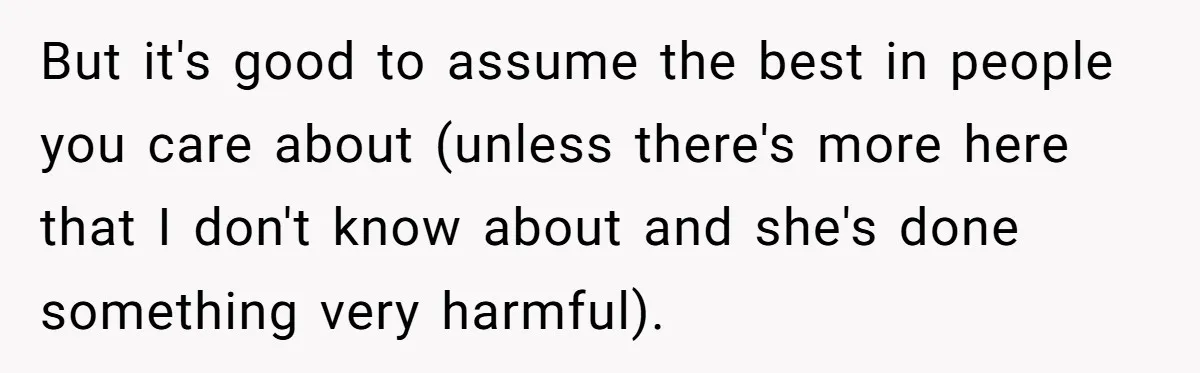 But it's good to assume the best in people you care about (unless there's more here that I don't know about and she's done something very harmful).