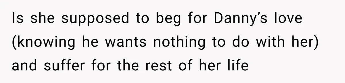 Is she supposed to beg for Danny’s love (knowing he wants nothing to do with her) and suffer for the rest of her life