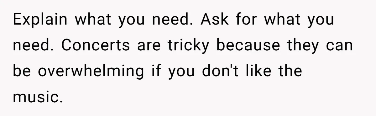 Explain what you need. Ask for what you need. Concerts are tricky because they can be overwhelming if you don't like the music.