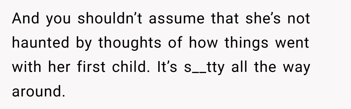 And you shouldn’t assume that she’s not haunted by thoughts of how things went with her first child. It’s s__tty all the way around.