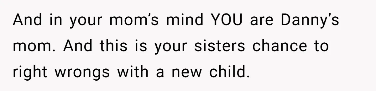 And in your mom’s mind YOU are Danny’s mom. And this is your sisters chance to right wrongs with a new child.