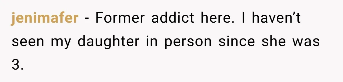 jenimafer − Former addict here. I haven’t seen my daughter in person since she was 3.