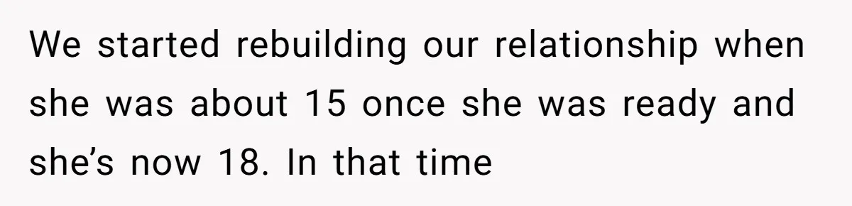 We started rebuilding our relationship when she was about 15 once she was ready and she’s now 18. In that time