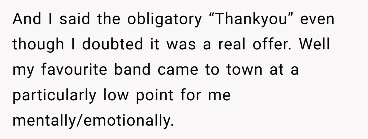 And I said the obligatory “Thankyou” even though I doubted it was a real offer. Well my favourite band came to town at a particularly low point for me mentally/emotionally.