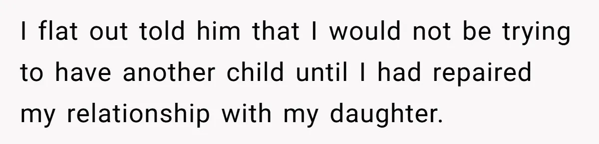 I flat out told him that I would not be trying to have another child until I had repaired my relationship with my daughter.