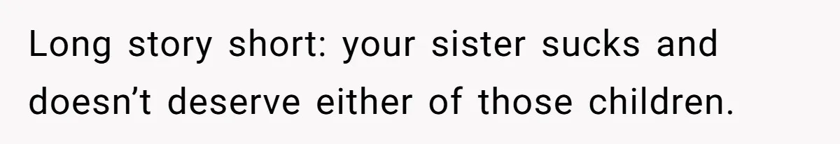 Long story short: your sister sucks and doesn’t deserve either of those children.