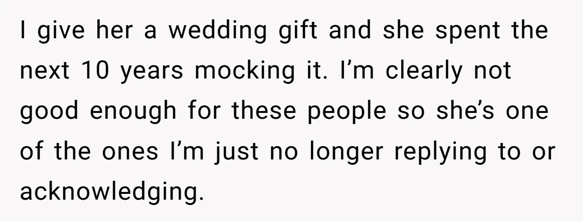 I give her a wedding gift and she spent the next 10 years mocking it. I’m clearly not good enough for these people so she’s one of the ones I’m...