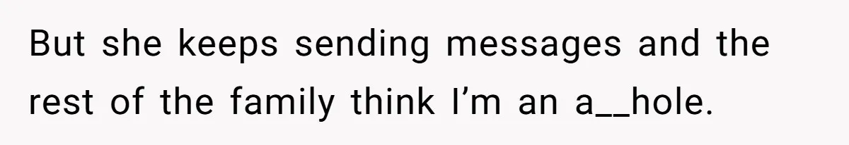 But she keeps sending messages and the rest of the family think I’m an a__hole.