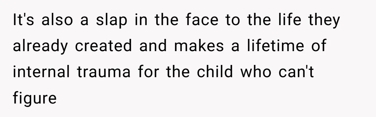 It's also a slap in the face to the life they already created and makes a lifetime of internal trauma for the child who can't figure