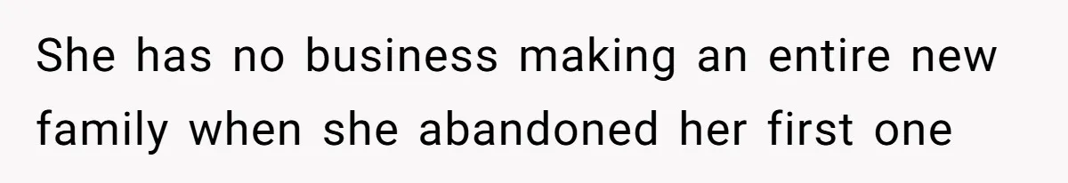 She has no business making an entire new family when she abandoned her first one