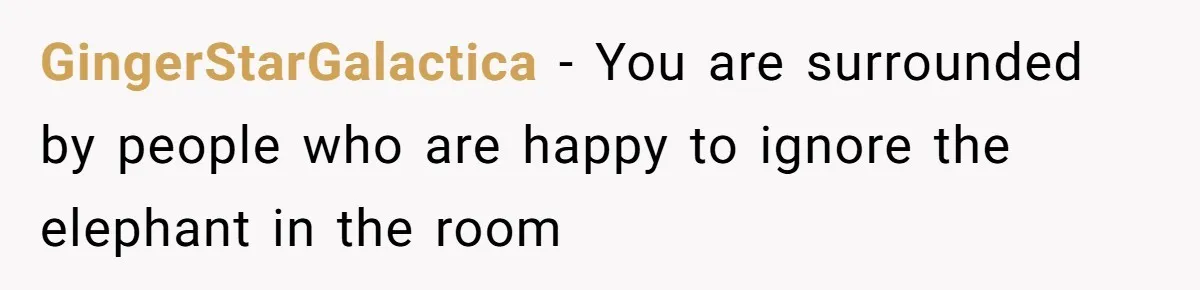 GingerStarGalactica − You are surrounded by people who are happy to ignore the elephant in the room