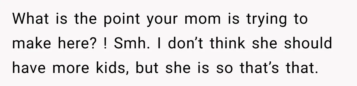 What is the point your mom is trying to make here? ! Smh. I don’t think she should have more kids, but she is so that’s that.