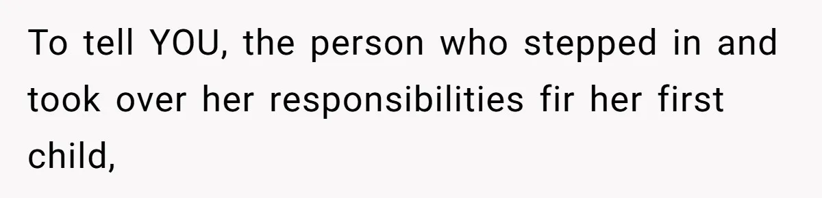 To tell YOU, the person who stepped in and took over her responsibilities fir her first child,