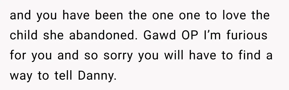 and you have been the one one to love the child she abandoned. Gawd OP I’m furious for you and so sorry you will have to find a way to...