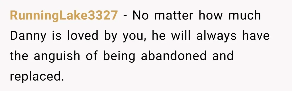 RunningLake3327 − No matter how much Danny is loved by you, he will always have the anguish of being abandoned and replaced.