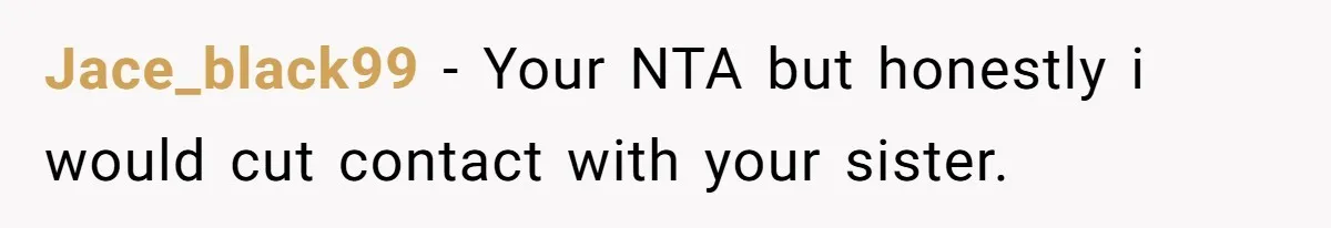 Jace_black99 − Your NTA but honestly i would cut contact with your sister.