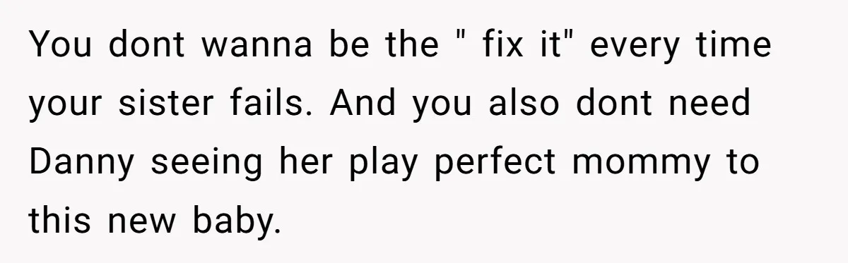 You dont wanna be the " fix it" every time your sister fails. And you also dont need Danny seeing her play perfect mommy to this new baby.