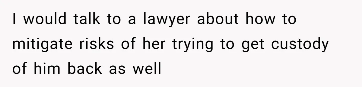 I would talk to a lawyer about how to mitigate risks of her trying to get custody of him back as well