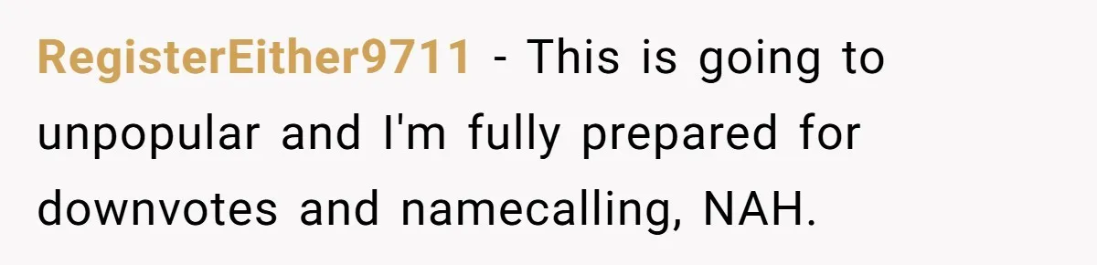 RegisterEither9711 − This is going to unpopular and I'm fully prepared for downvotes and namecalling, NAH.