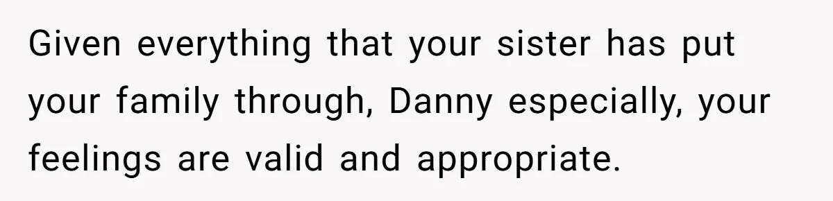 Given everything that your sister has put your family through, Danny especially, your feelings are valid and appropriate.