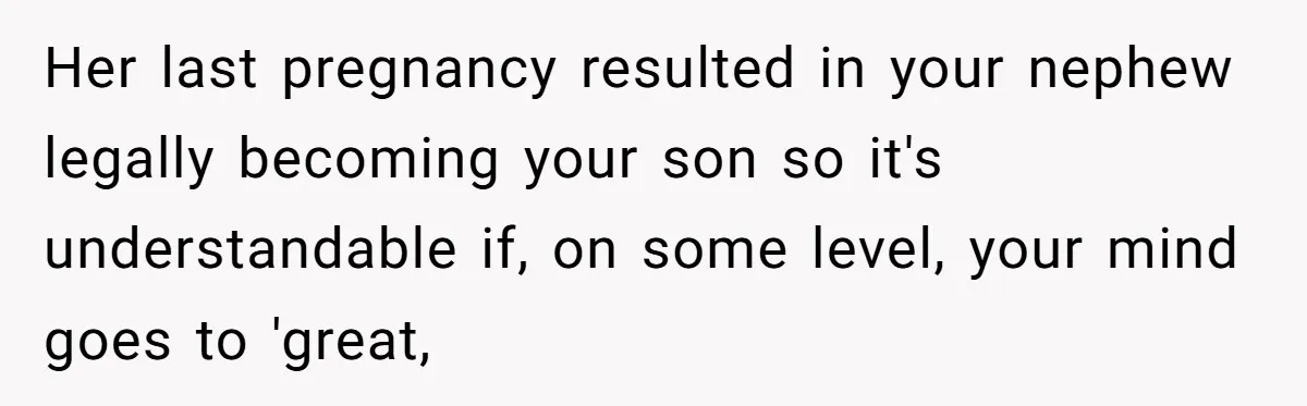Her last pregnancy resulted in your nephew legally becoming your son so it's understandable if, on some level, your mind goes to 'great,