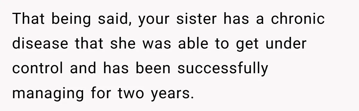 That being said, your sister has a chronic disease that she was able to get under control and has been successfully managing for two years.