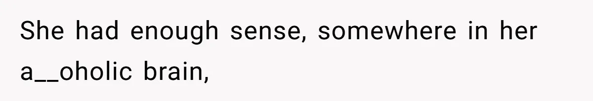 She had enough sense, somewhere in her a__oholic brain,