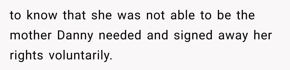 to know that she was not able to be the mother Danny needed and signed away her rights voluntarily.