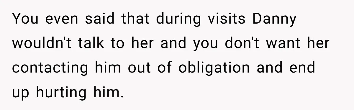 You even said that during visits Danny wouldn't talk to her and you don't want her contacting him out of obligation and end up hurting him.