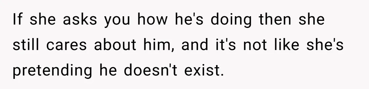 If she asks you how he's doing then she still cares about him, and it's not like she's pretending he doesn't exist.